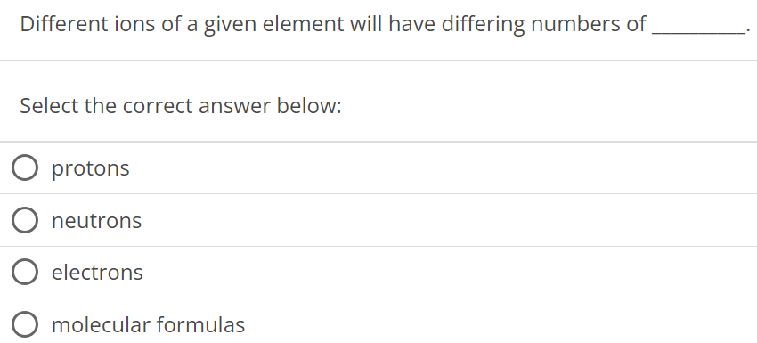 Different ions of a given element will have differing numbers of Select the correct answer below: protons neutrons electrons molecular formulas 