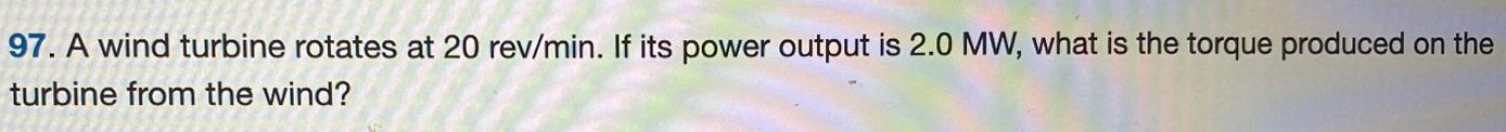 A wind turbine rotates at 20 rev/min. If its power output is 2.0 MW, what is the torque produced on the turbine from the wind? 