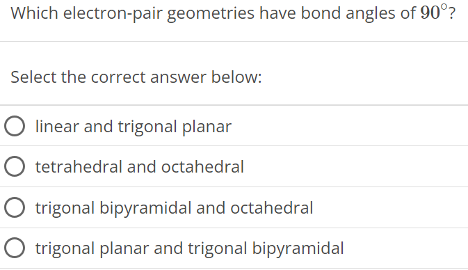 Which electron-pair geometries have bond angles of 90∘ ? Select the correct answer below: linear and trigonal planar tetrahedral and octahedral trigonal bipyramidal and octahedral trigonal planar and trigonal bipyramidal 