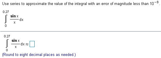 Use series to approximate the value of the integral with an error of magnitude less than 10 −8. ∫ 0 0.27 sinx x dx ∫ 0 0.27 sinx x dx ≈ ◻ (Round to nine decimal places.) 