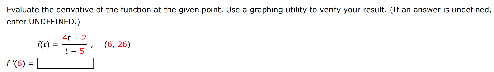 Evaluate the derivative of the function at the given point. Use a graphing utility to verify your result. (If an answer is undefined, enter UNDEFINED.) f(t) = 4t + 2 t − 5 f′(6) = (6, 26)