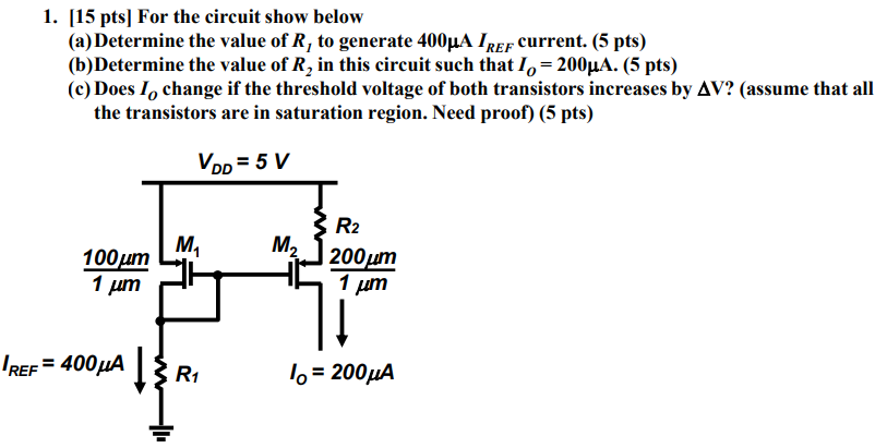 1. [15 pts] For the circuit show below (a) Determine the value of R1 to generate 400 μA IREF current. (5 pts) (b) Determine the value of R2 in this circuit such that IO = 200 μA. (5 pts) (c) Does IO change if the threshold voltage of both transistors increases by ΔV? (assume that all the transistors are in saturation region. Need proof) (5 pts)