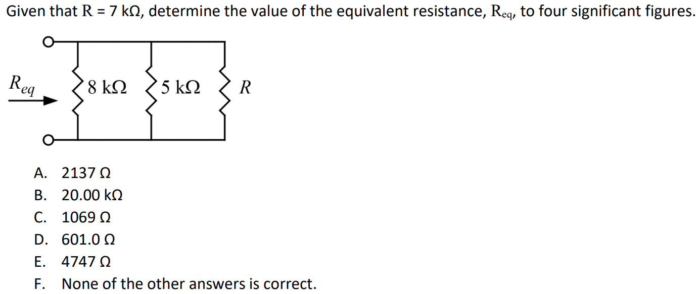 Given that R = 7 kΩ, determine the value of the equivalent resistance, Req, to four significant figures. A. 2137 Ω B. 20.00 kΩ C. 1069 Ω D. 601.0 Ω E. 4747 Ω F. None of the other answers is correct.