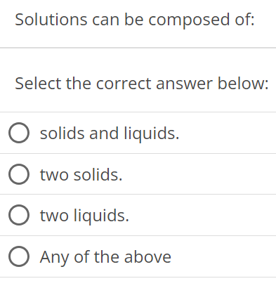 Solutions can be composed of: Select the correct answer below: solids and liquids. two solids. two liquids. Any of the above 