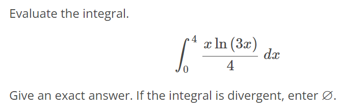 Evaluate the integral. ∫ 4 0 xln(3x)/4 dx Give an exact answer. If the integral is divergent, enter ∅.