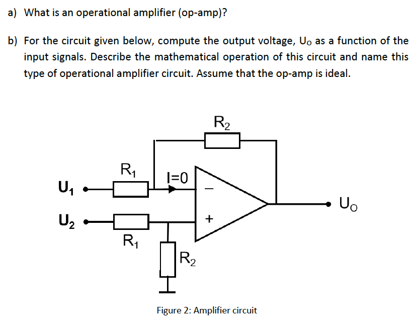 a) What is an operational amplifier (op-amp)? b) For the circuit given below, compute the output voltage, Uo as a function of the input signals. Describe the mathematical operation of this circuit and name this type of operational amplifier circuit. Assume that the op-amp is ideal. Figure 2: Amplifier circuit 