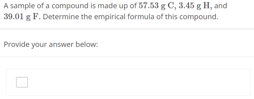 A sample of a compound is made up of 57.53 g C, 3.45 g H, and 39.01 g F. Determine the empirical formula of this compound. Provide your answer below: 