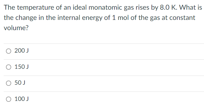 The temperature of an ideal monatomic gas rises by 8.0 K. What is the change in the internal energy of 1 mol of the gas at constant volume?200 J 150 J 50 J 100 J