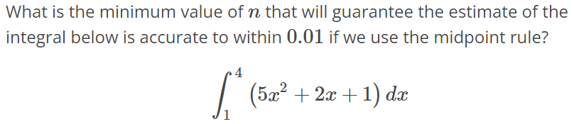 What is the minimum value of n that will guarantee the estimate of the integral below is accurate to within 0.01 if we use the midpoint rule? ∫ 4 1 (5x^2 + 2x + 1)dx