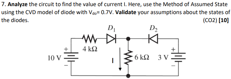 7. Analyze the circuit to find the value of current I. Here, use the Method of Assumed State using the CVD model of diode with Vdo = 0.7 V. Validate your assumptions about the states of the diodes. (CO2)[10]