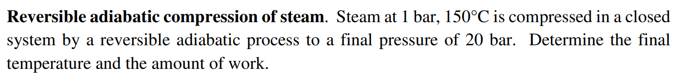 Reversible adiabatic compression of steam. Steam at 1 bar, 150∘C is compressed in a closed system by a reversible adiabatic process to a final pressure of 20 bar. Determine the final temperature and the amount of work.