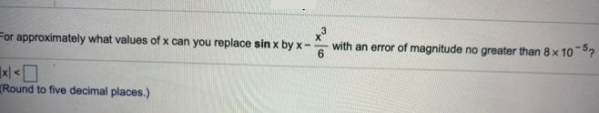 For approximately what values of x can you replace sin x by x – x^3/6 with an error of magnitude no greater than 8×10^-5 ? (Round to five decimal places.)