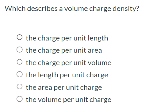 Which describes a volume charge density? the charge per unit length the charge per unit area the charge per unit volume the length per unit charge the area per unit charge the volume per unit charge