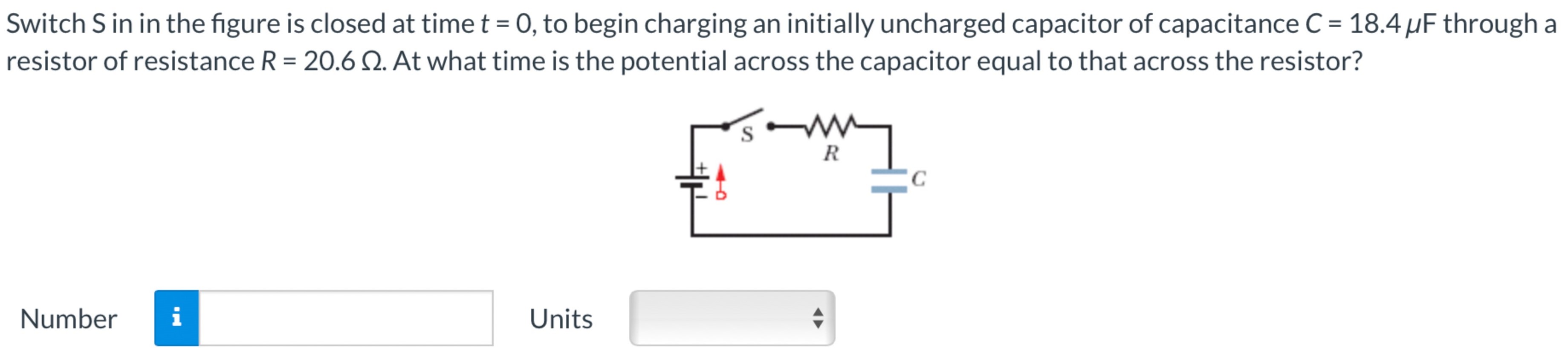 Switch S in in the figure is closed at time t = 0, to begin charging an initially uncharged capacitor of capacitance C = 18.4 μF through a resistor of resistance R = 20.6 Ω. At what time is the potential across the capacitor equal to that across the resistor? Number Units