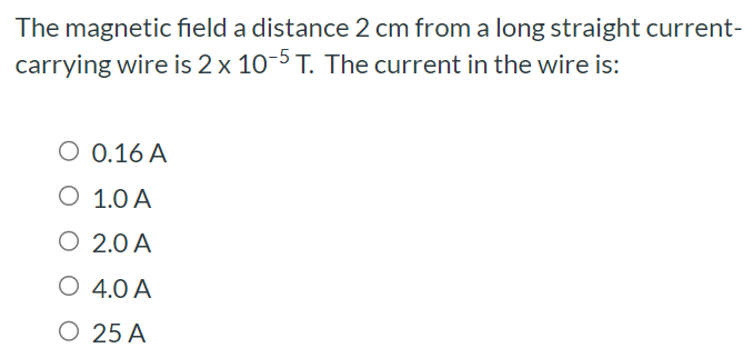 The magnetic field a distance 2 cm from a long straight current-carrying wire is 2×10−5 T. The current in the wire is: 0.16 A 1.0 A 2.0 A 4.0 A 25 A