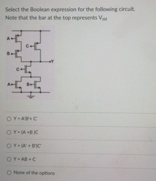 Select the Boolean expression for the following circuit. Note that the bar at the top represents Vdd Y = A′B′+C Y = (A+B)C Y = (A′+B′)C′ Y = AB+C None of the options 