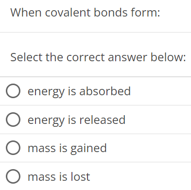 When covalent bonds form: Select the correct answer below: energy is absorbed energy is released mass is gained mass is lost 