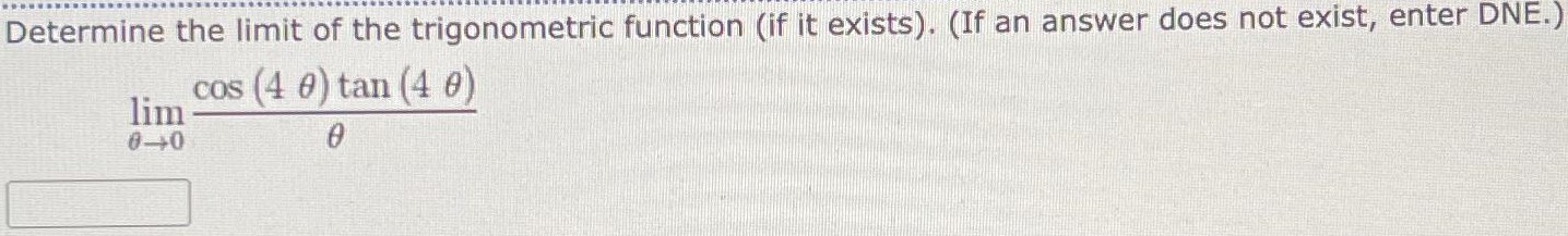 Determine the limit of the trigonometric function (if it exists). (If an answer does not exist, enter DNE.) limθ→0 cos⁡(4 θ)tan⁡(4 θ) θ 