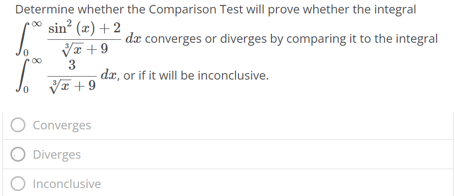 Determine whether the Comparison Test will prove whether the integral ∫0 ∞ sin2 (x)+2 √x 3 +9 dx converges or diverges by comparing it to the integral ∫0 ∞ 3 √x 3 +9 dx, or if it will be inconclusive. C converges Diverges Inconclusive