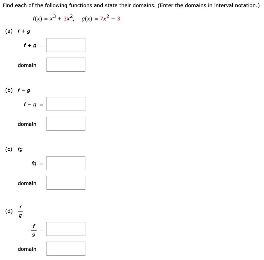 Find each of the following functions and state their domains. (Enter the domains in interval notation.) f(x) = x3 + 3x2, g(x) = 7x2 − 3 (a) f+g f+g = domain (b) f−g f−g = domain (c) fg fg = domain (d) f/g f/g = domain