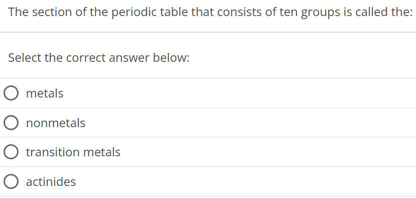 The section of the periodic table that consists of ten groups is called the: Select the correct answer below: metals nonmetals transition metals actinides 