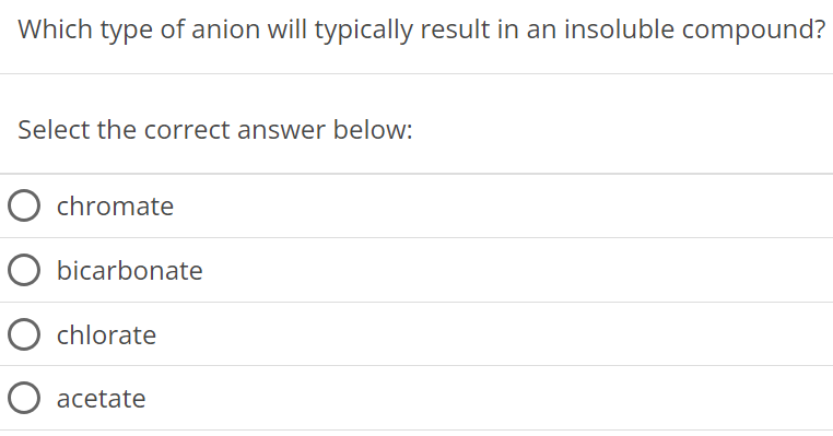 Which type of anion will typically result in an insoluble compound? Select the correct answer below: chromate bicarbonate chlorate acetate