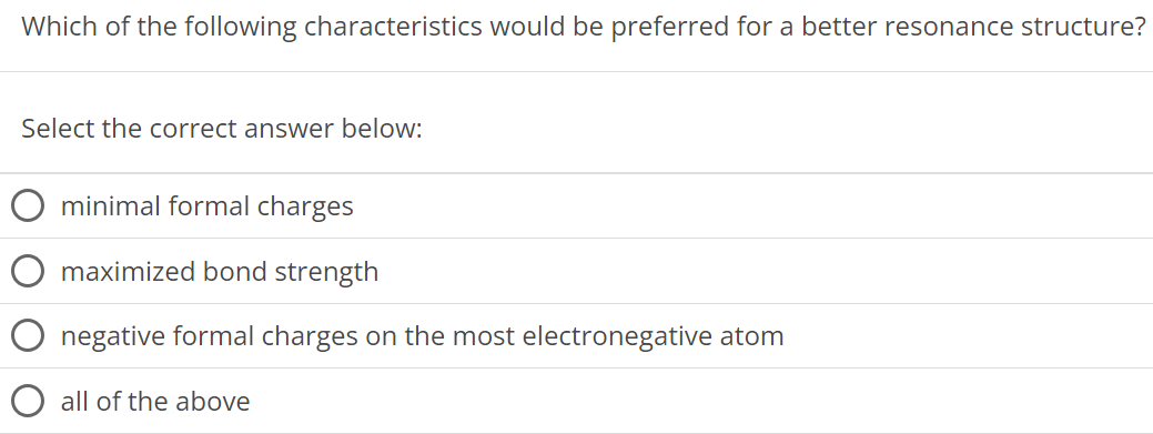 Which of the following characteristics would be preferred for a better resonance structure? Select the correct answer below: minimal formal charges maximized bond strength negative formal charges on the most electronegative atom all of the above 