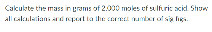 Calculate the mass in grams of 2.000 moles of sulfuric acid. Show all calculations and report to the correct number of sig figs.