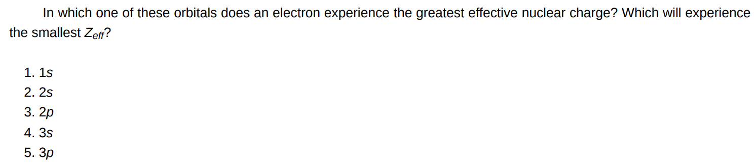 In which one of these orbitals does an electron experience the greatest effective nuclear charge? Which will experience the smallest Zeff ? 1s 2s 2p 3s 3p