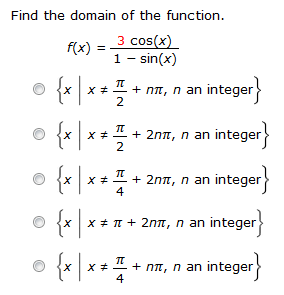 Find the domain of the function. f(x) = 3 cos⁡(x) 1−sin⁡(x) {x | x ≠ π 2 + nπ, n an integer } {x | x ≠ π 2 + 2nπ, n an integer} {x | x ≠ π 4 + 2nπ, n an integer} {x ∣ x ≠ π + 2nπ, n an integer } {x | x ≠ π 4 + nπ, n an integer}