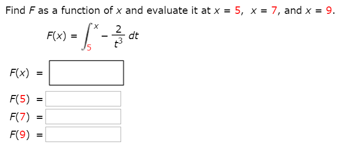 Find F as a function of x and evaluate it at x = 5, x = 7, and x = 9. F(x) = ∫5 x −2 t3 dt F(x) = F(5) = F(7) = F(9) =