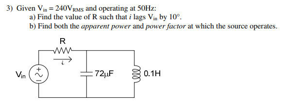 Given Vin = 240VRMS and operating at 50Hz: a) Find the value of R such that i lags Vin by 10∘. b) Find both the apparent power and power factor at which the source operates.