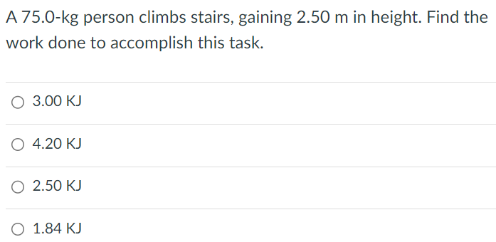 A 75.0-kg person climbs stairs, gaining 2.50 m in height. Find the work done to accomplish this task. 3.00 KJ 4.20 KJ 2.50 KJ 1.84 KJ 