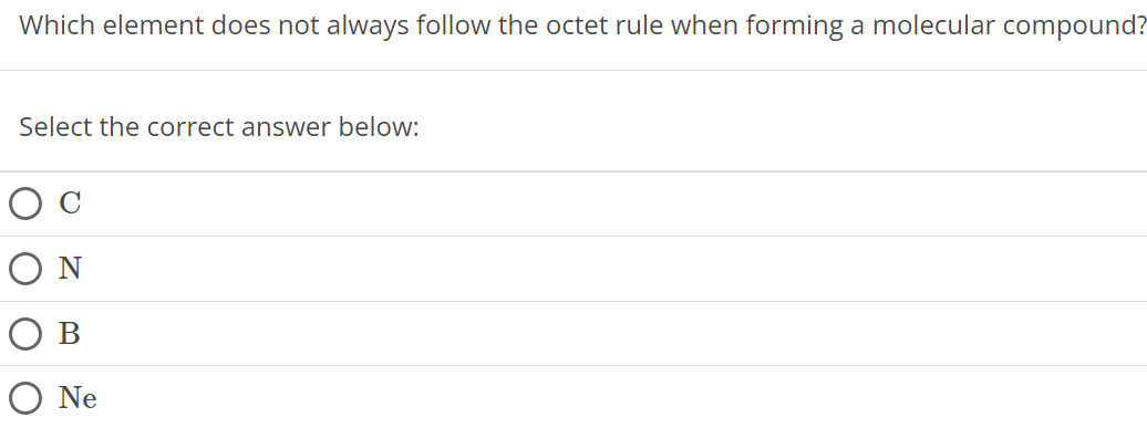 Which element does not always follow the octet rule when forming a molecular compound? Select the correct answer below: C N B Ne 