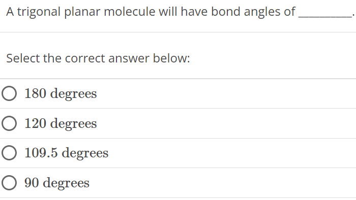 A trigonal planar molecule will have bond angles of Select the correct answer below: 180 degrees 120 degrees 109.5 degrees 90 degrees 