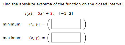 Find the absolute extrema of the function on the closed interval. f(x) = 5x2+3, [−1, 2] minimum (x, y) = ( ) maximum (x, y) = ( ) 