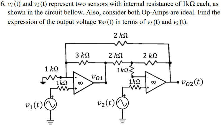 v1(t) and v2(t) represent two sensors with internal resistance of 1 kΩ each, as shown in the circuit bellow. Also, consider both Op-Amps are ideal. Find the expression of the output voltage vO2(t) in terms of v1(t) and v2(t).