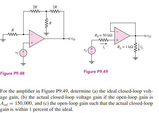 Figure P9.48 Figure P9.49 For the amplifier in Figure P9.49, determine (a) the ideal closed-loop voltage gain, (b) the actual closed-loop voltage gain if the open-loop gain is Aod = 150,000, and (c) the open-loop gain such that the actual closed-loop gain is within 1 percent of the ideal. 