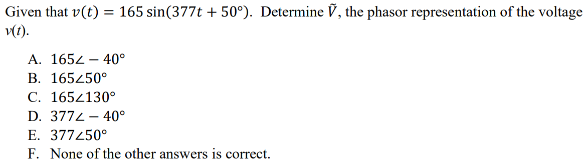 Given that v(t) = 165 sin(377t + 50°). Determine Ṽ, the phasor representation of the voltage v(t). A. 165∠ - 40° B. 165∠50° C. 165∠130° D. 377∠ - 40° E. 377∠50° F. None of the other answers is correct.