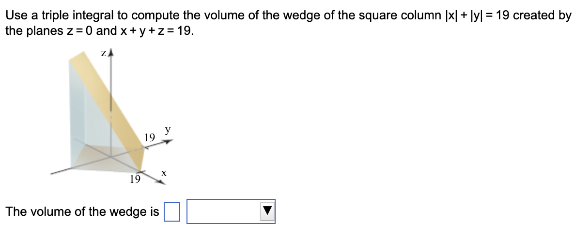 Use a triple integral to compute the volume of the wedge of the square column |x| + |y| = 19 created by the planes z = 0 and x + y + z = 19. The volume of the wedge is