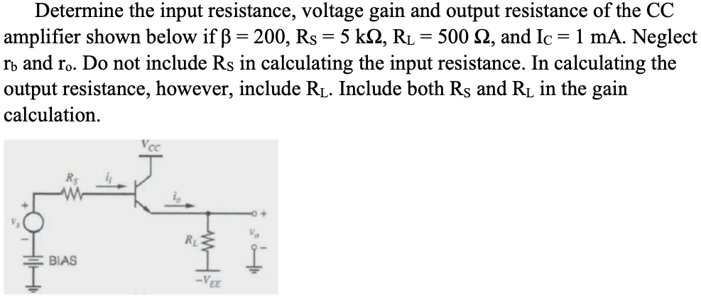 Determine the input resistance, voltage gain and output resistance of the CC amplifier shown below if β = 200, RS = 5 kΩ, RL = 500 Ω, and IC = 1 mA. Neglect rb and ro. Do not include RS in calculating the input resistance. In calculating the output resistance, however, include RL. Include both RS and RL in the gain calculation.