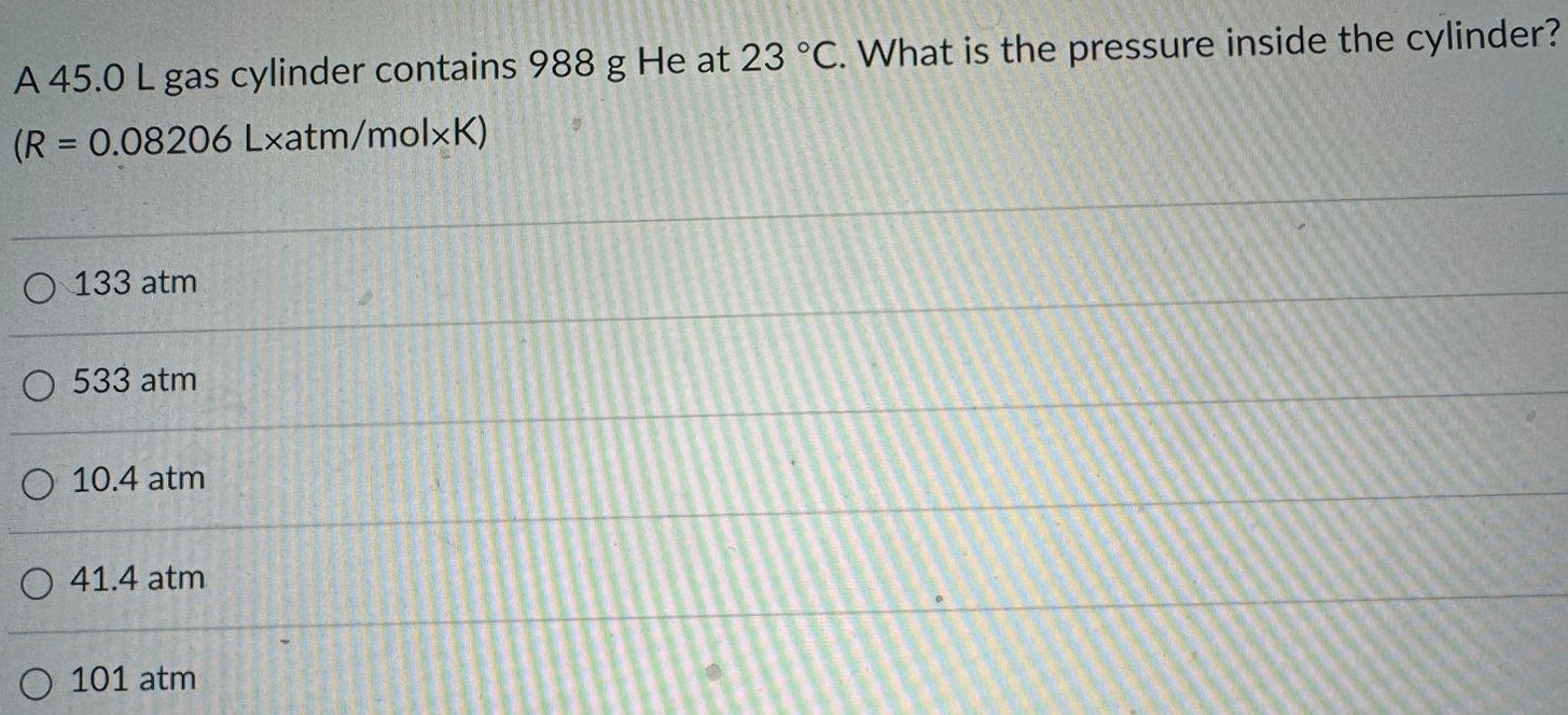 A 45.0 L gas cylinder contains 988 g He at 23 ∘C. What is the pressure inside the cylinder? (R = 0.08206 L×atm/mol×K) 133 atm 533 atm 10.4 atm 41.4 atm 101 atm