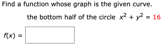 Find a function whose graph is the given curve. the bottom half of the circle x2 + y2 = 16 f(x) =