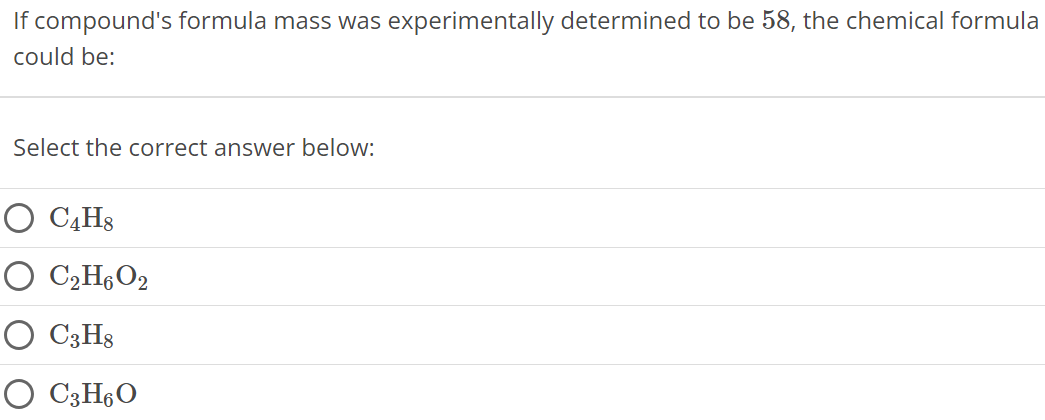 If compound's formula mass was experimentally determined to be 58, the chemical formula could be: Select the correct answer below: C4H8 C2H6O2 C3H8 C3H6O 