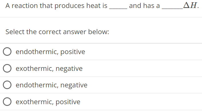 A reaction that produces heat is and has a ΔH. Select the correct answer below: endothermic, positive exothermic, negative endothermic, negative exothermic, positive 