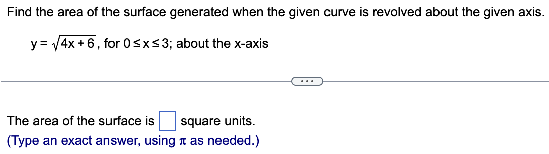 Find the area of the surface generated when the given curve is revolved about the given axis. y = 4x + 6, for 0 ≤ x ≤ 3; about the x-axis The area of the surface is square units. (Type an exact answer, using π as needed.) 