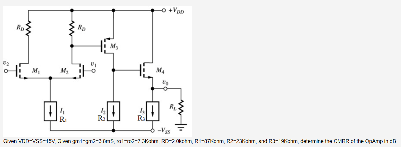 Given VDD = VSS = 15V, Given gm1 = gm2 = 3.8 mS, ro1 = ro2 = 7.3 Kohm, RD = 2.0 kohm, R1 = 87 Kohm, R2 = 23 Kohm, and R3 = 19 Kohm, determine the CMRR of the OpAmp in dB 