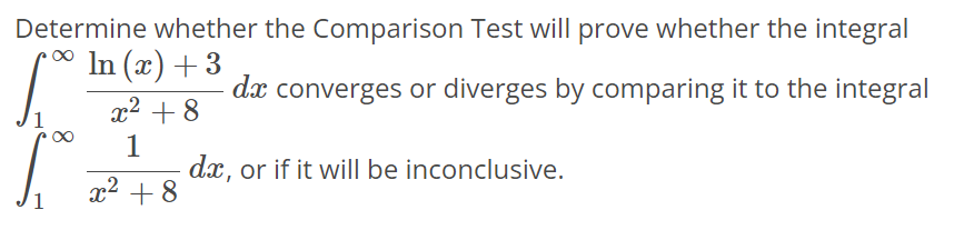 Determine whether the Comparison Test will prove whether the integral ∫1 ∞ ln(x)+3/x^2+8 dx converges or diverges by comparing it to the integral ∫1 ∞ 1/x^2+8 dx, or if it will be inconclusive.