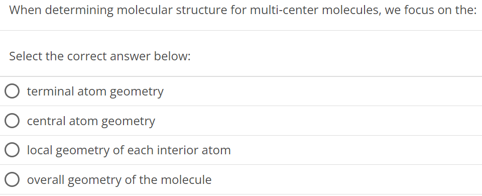 When determining molecular structure for multi-center molecules, we focus on the: Select the correct answer below: terminal atom geometry central atom geometry local geometry of each interior atom overall geometry of the molecule 