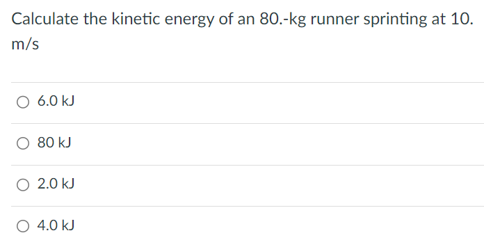 Calculate the kinetic energy of an 80.-kg runner sprinting at 10. m/s 6.0 kJ 80 kJ 2.0 kJ 4.0 kJ 